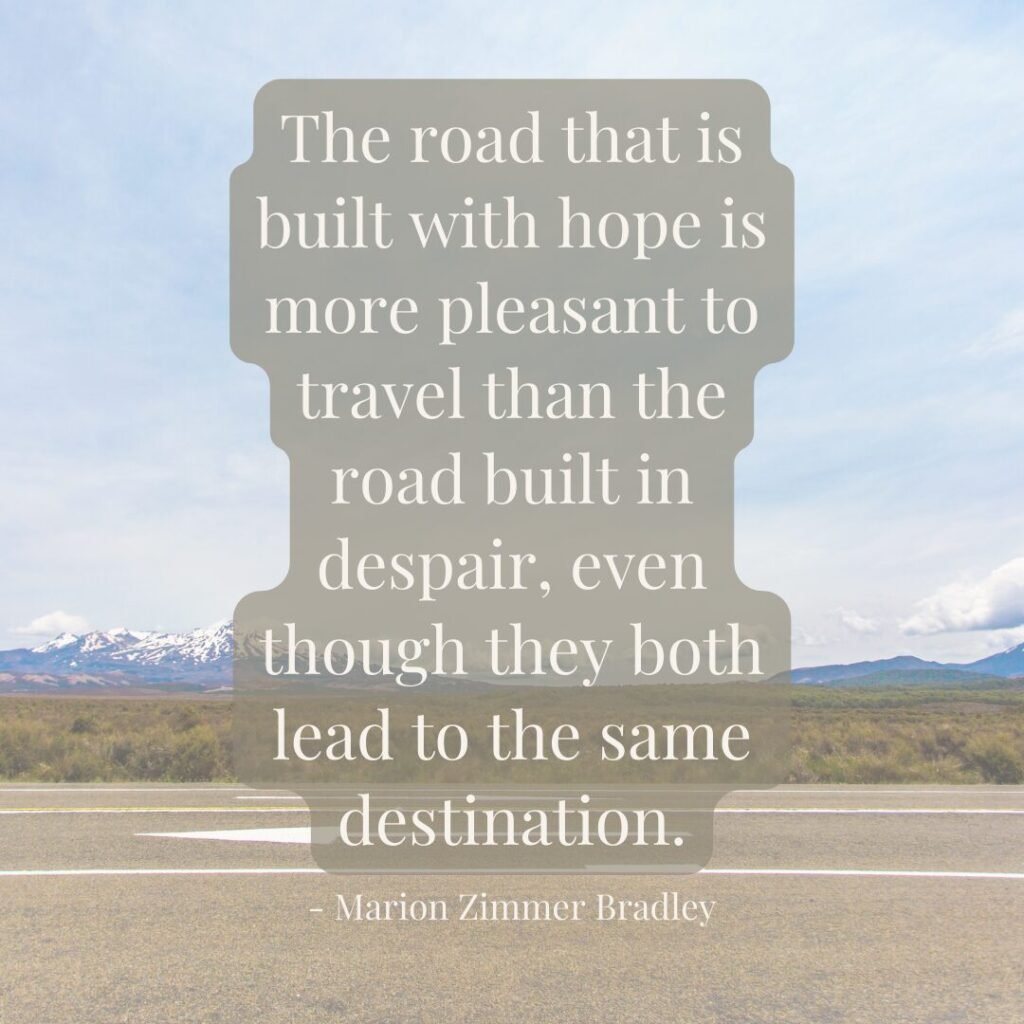 "The road that is built with hope is more pleasant to travel than the road built in despair, even though they both lead to the same destination." - Marion Zimmer Bradley