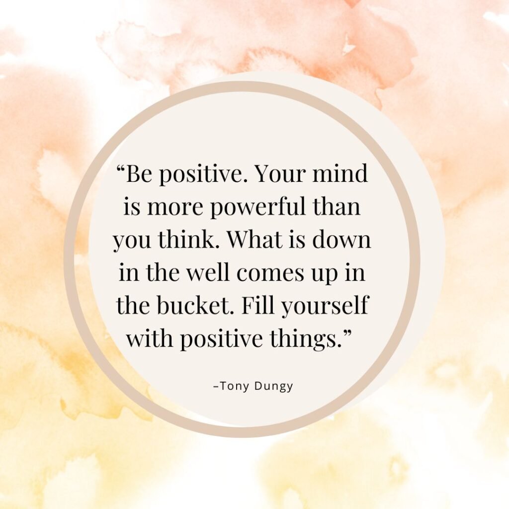 “Be positive. Your mind is more powerful than you think. What is down in the well comes up in the bucket. Fill yourself with positive things.” –Tony Dungy