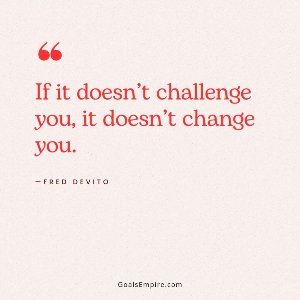 “If it doesn’t challenge you, it doesn’t change you.” —Fred DeVito