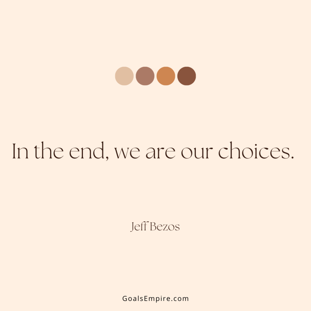 In the end, we are our choices. – Jeff Bezos