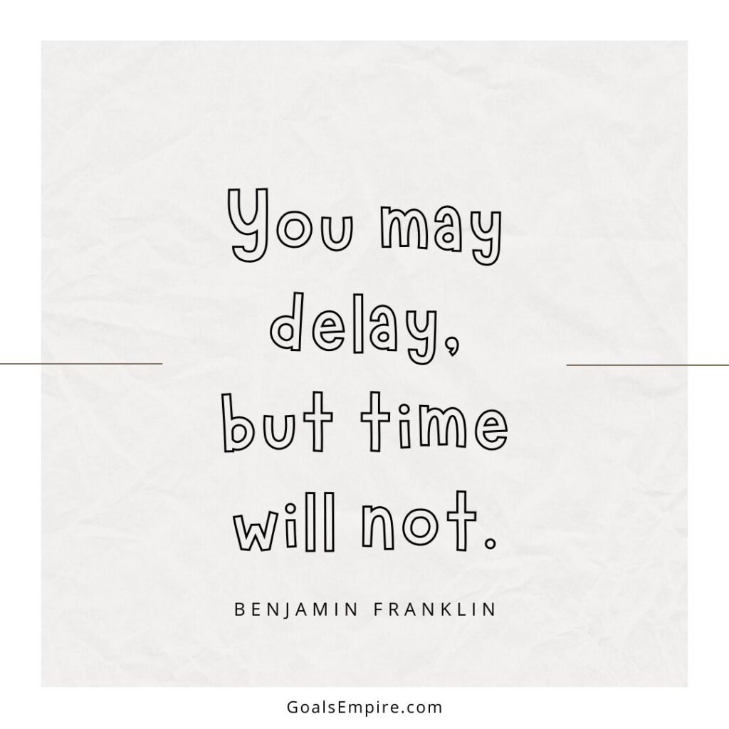 You may delay, but time will not. – Benjamin Franklin