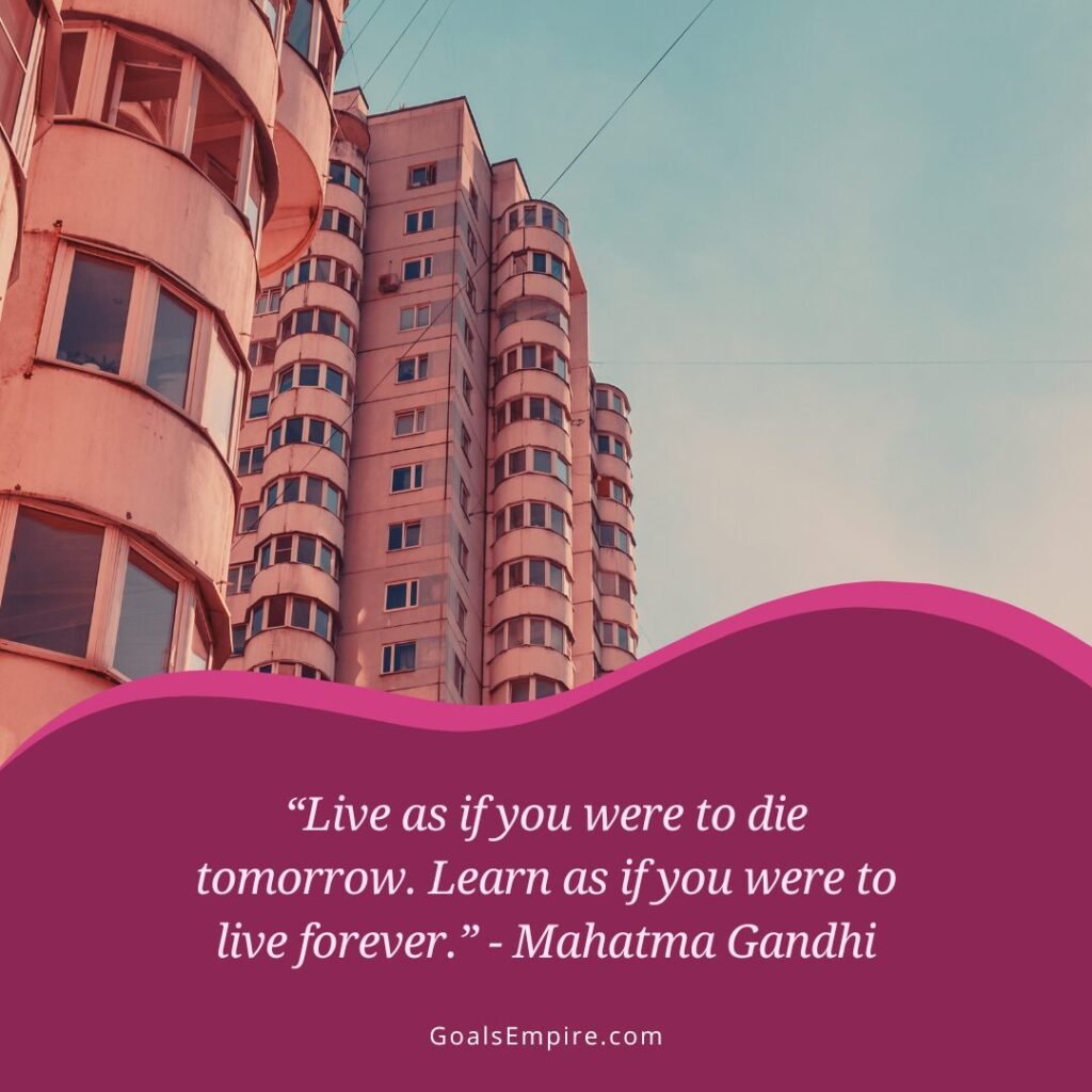 “Live as if you were to die tomorrow. Learn as if you were to live forever.” - Mahatma Gandhi