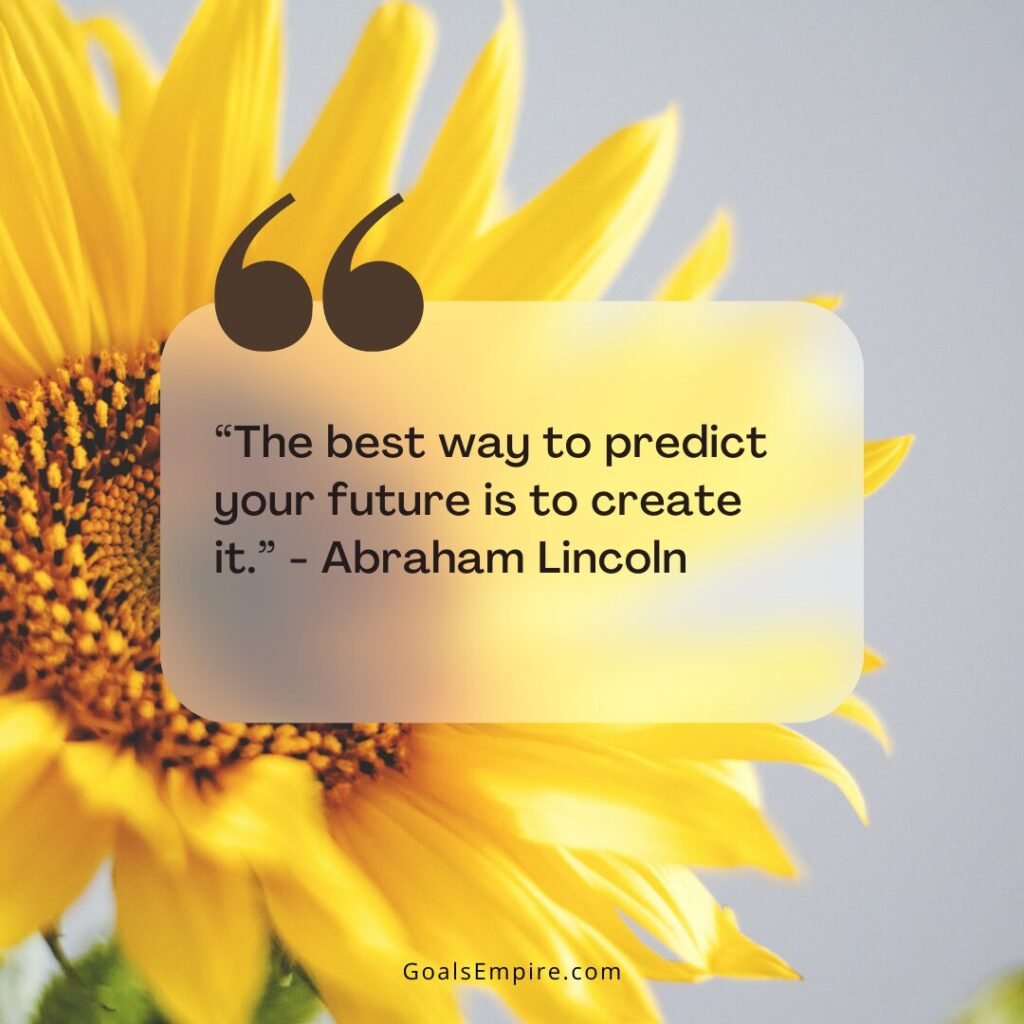 “The best way to predict your future is to create it.” - Abraham Lincoln