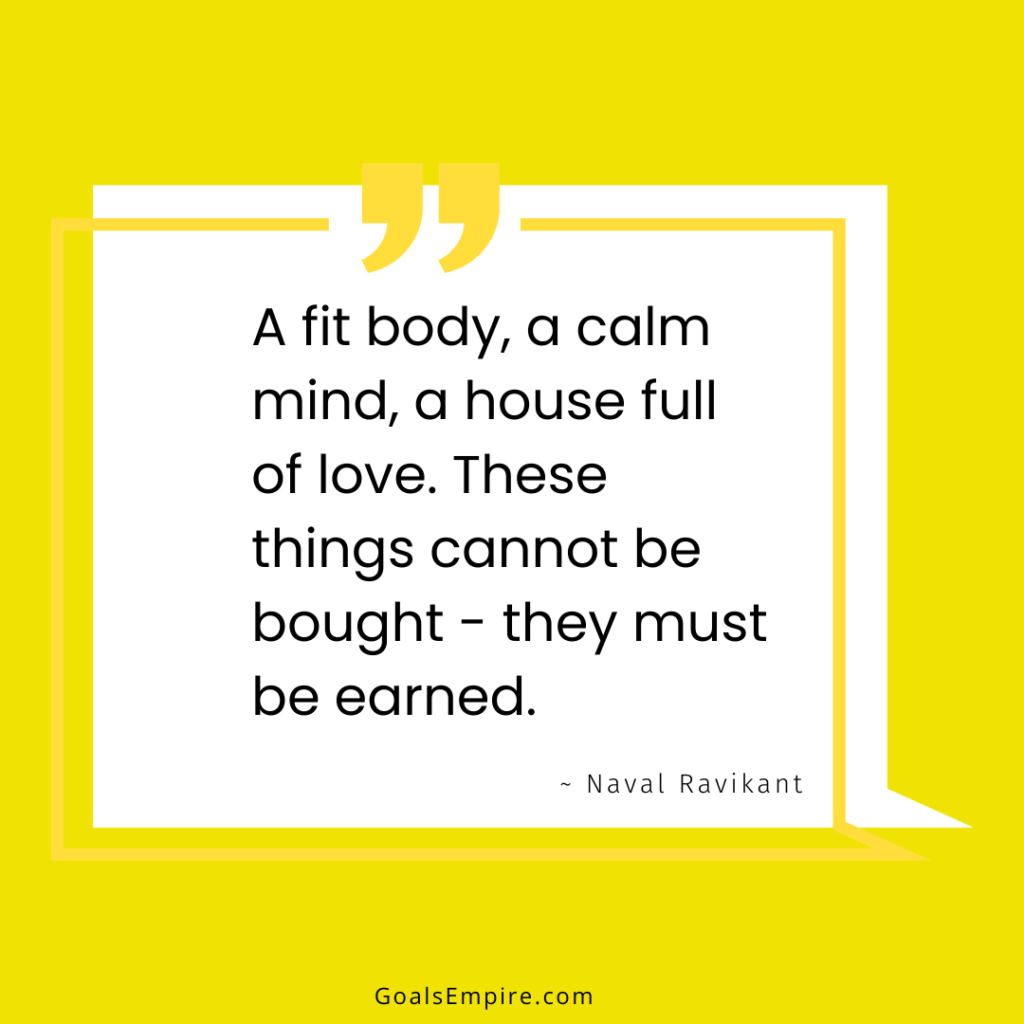 A fit body, a calm mind, a house full of love. These things cannot be bought - they must be earned. ~ Naval Ravikant