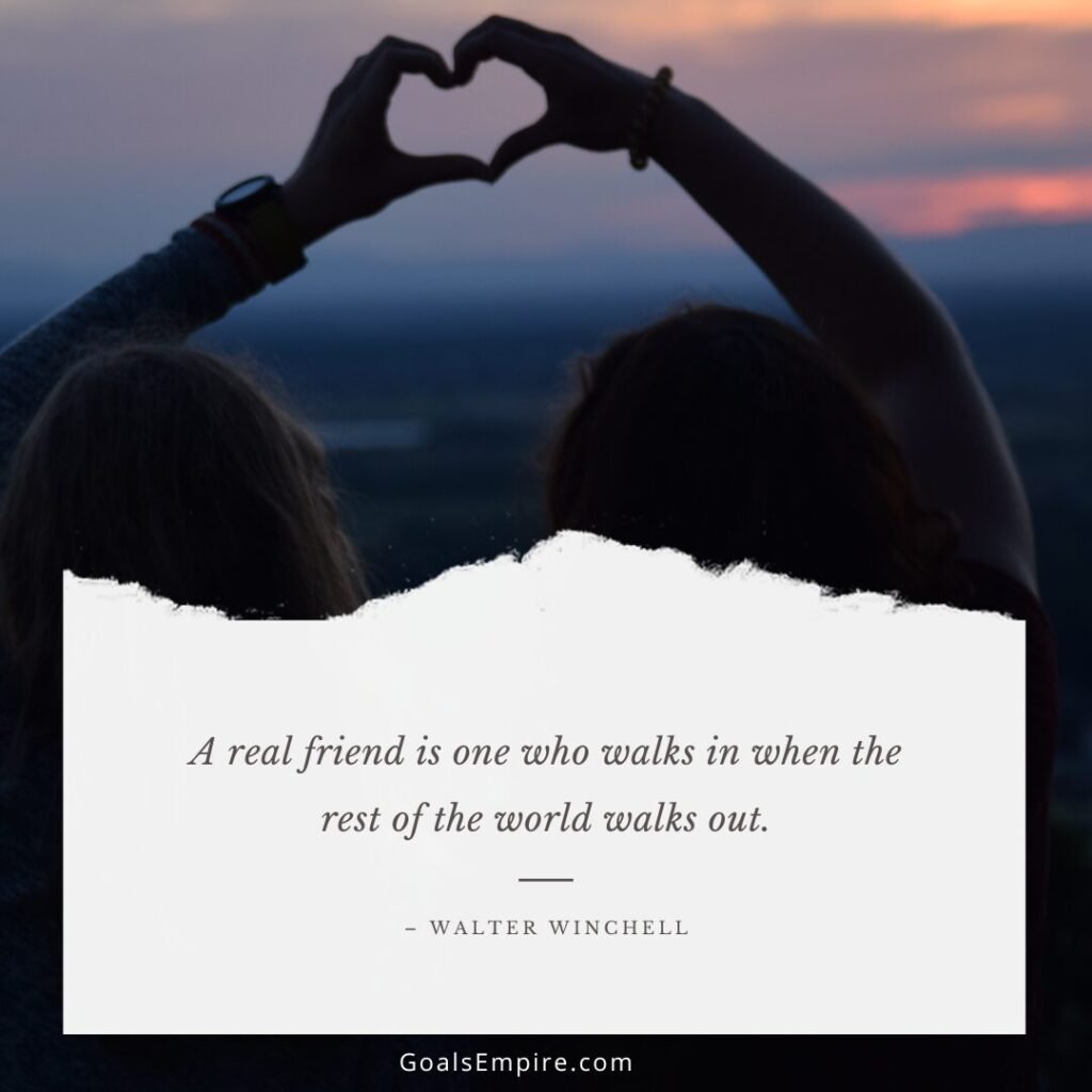 A real friend is one who walks in when the rest of the world walks out. – Walter Winchell