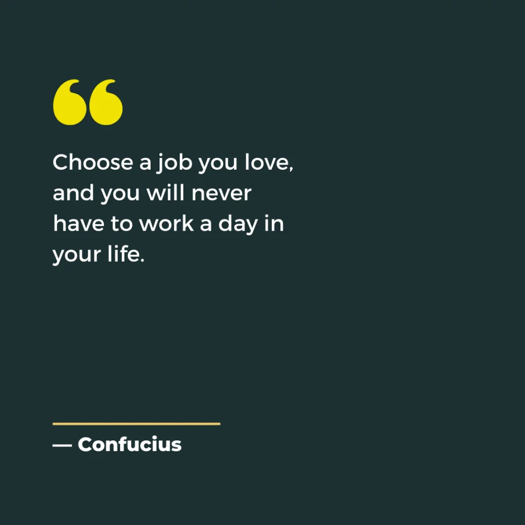 Choose a job you love and you will never have to work a day in your life