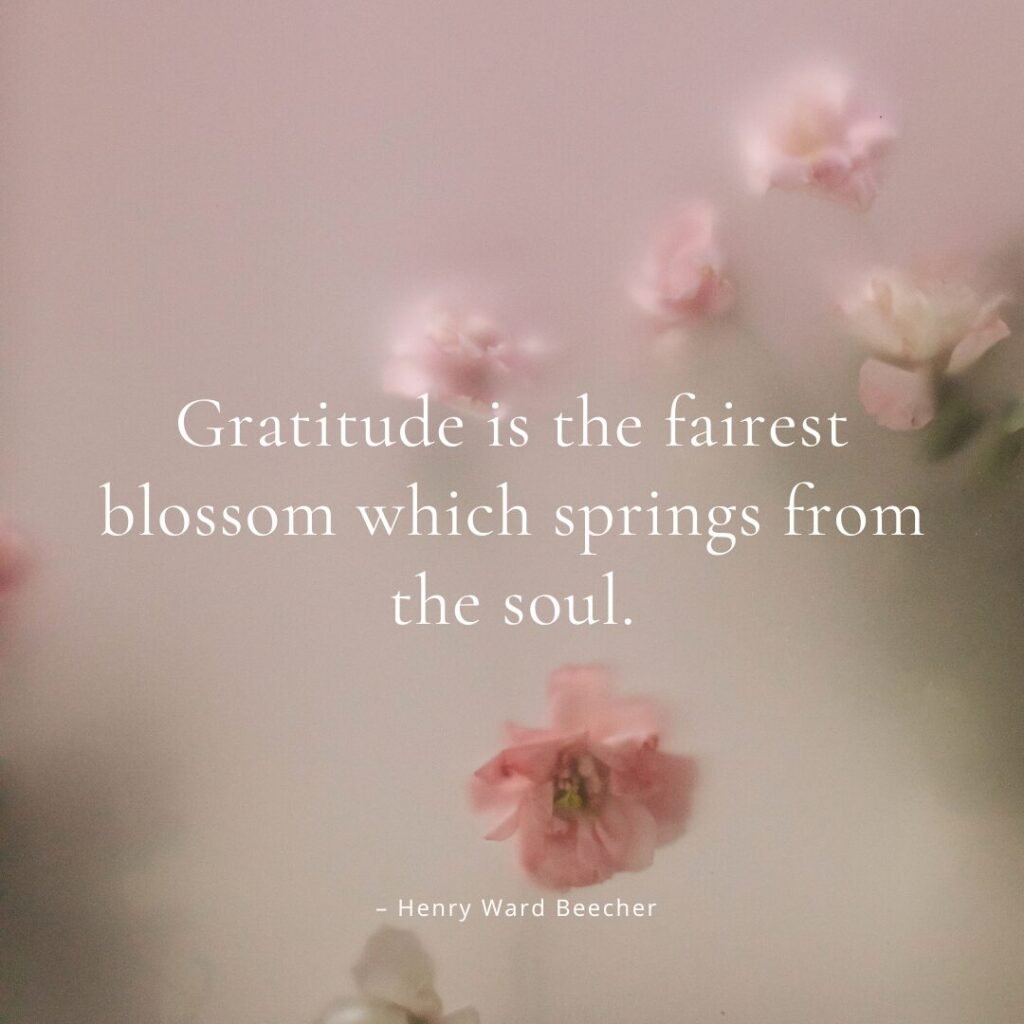 Gratitude is the fairest blossom which springs from the soul. – Henry Ward Beecher