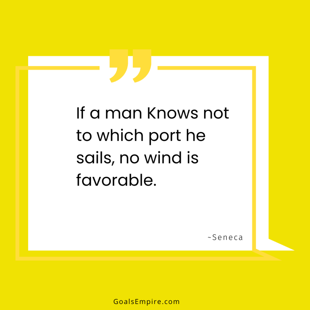 If a man Knows not to which port he sails, no wind is favorable. ~Seneca