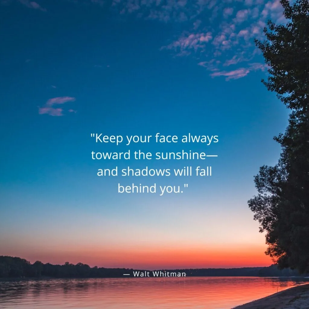 Keep your face always toward the sunshine—and shadows will fall behind you