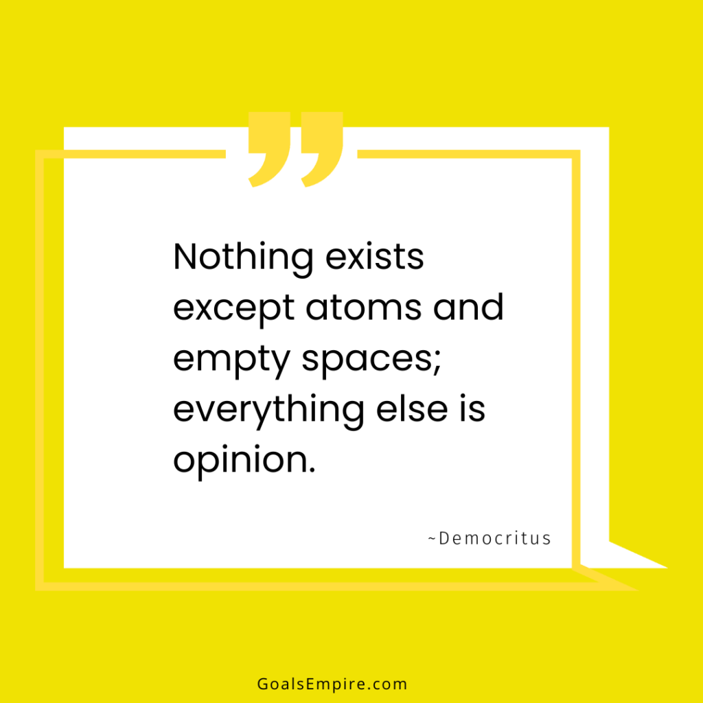 Nothing exists except atoms and empty spaces; everything else is opinion. ~Democritus