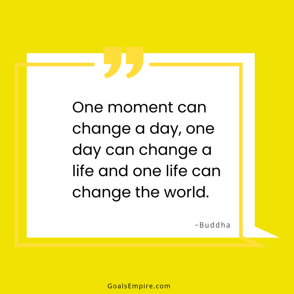 One moment can change a day, one day can change a life and one life can change the world. ~Buddha