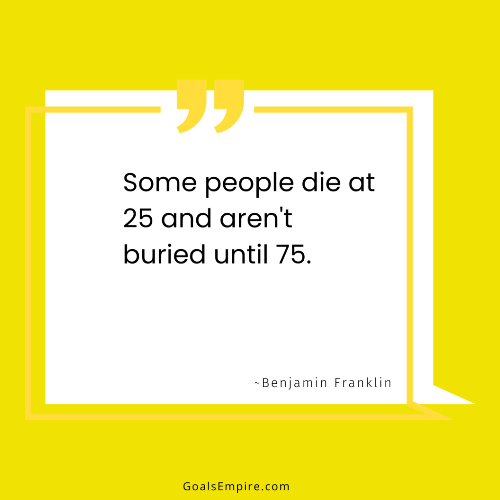 Some people die at 25 and aren't buried until 75. ~Benjamin Franklin