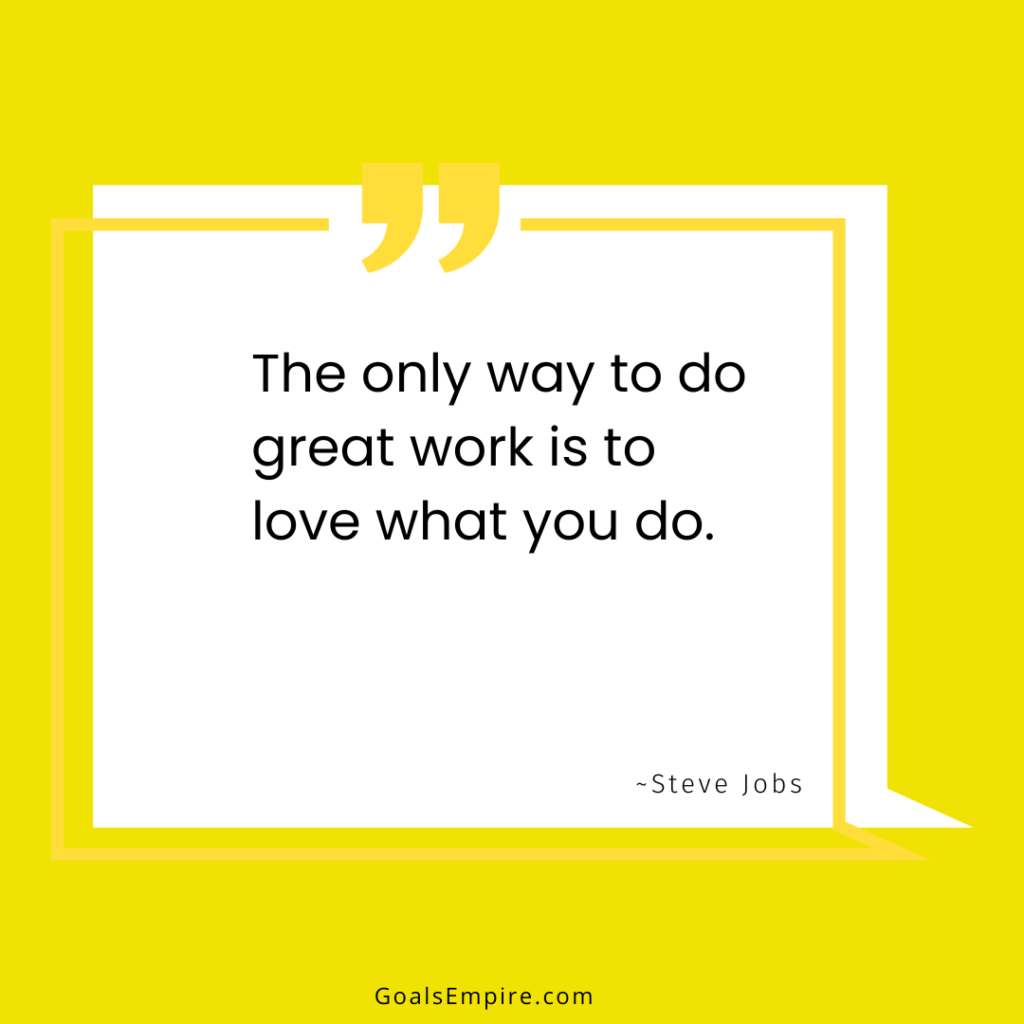 The only way to do great work is to love what you do. ~Steve Jobs