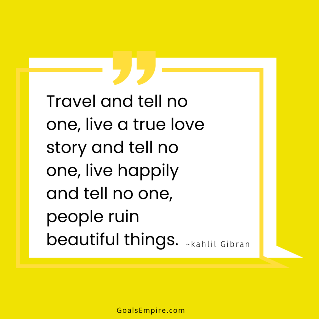 Travel and tell no one, live a true love story and tell no one, live happily and tell no one, people ruin beautiful things. ~kahlil Gibran