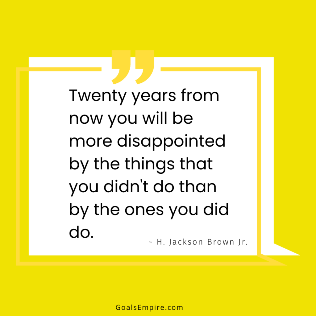 Twenty years from now you will be more disappointed by the things that you didn't do than by the ones you did do. ~ H. Jackson Brown Jr.