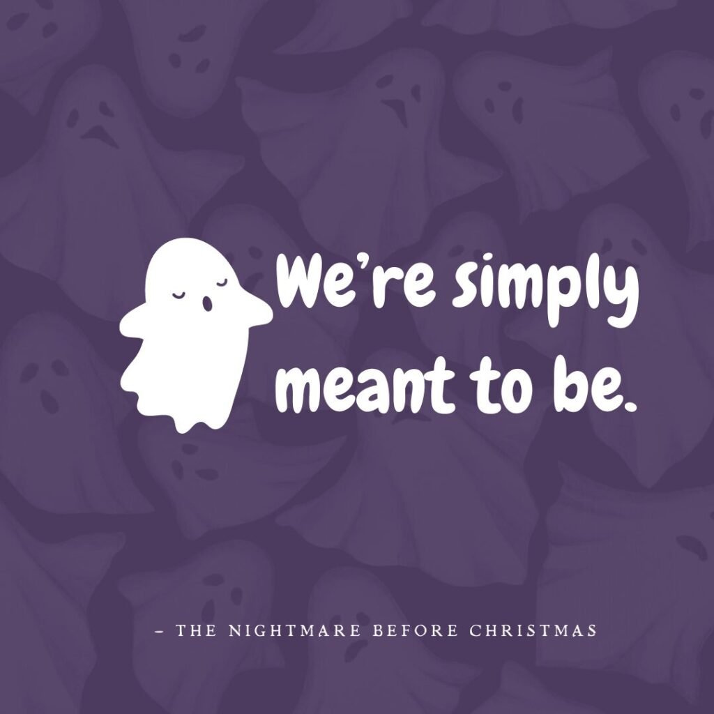 We’re simply meant to be. — The Nightmare Before Christmas