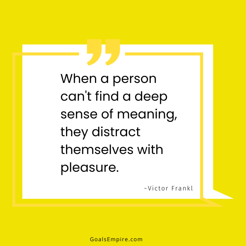 When a person can't find a deep sense of meaning, they distract themselves with pleasure. ~Victor Frankl