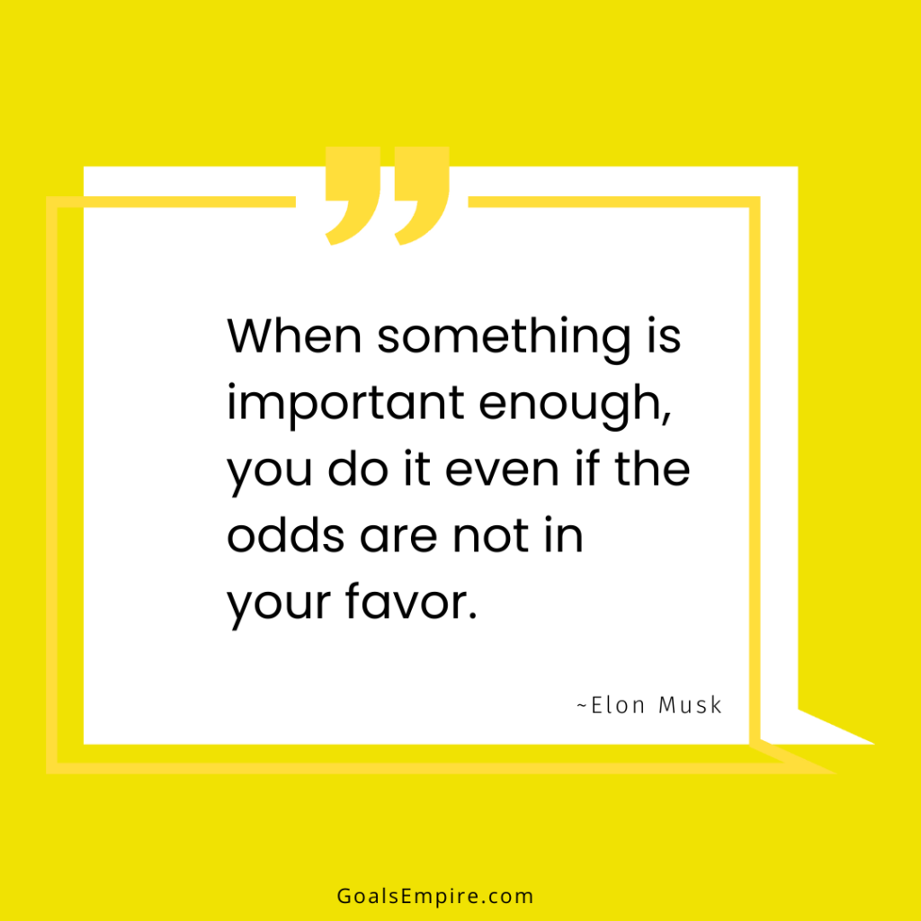 When something is important enough, you do it even if the odds are not in your favor. ~Elon Musk