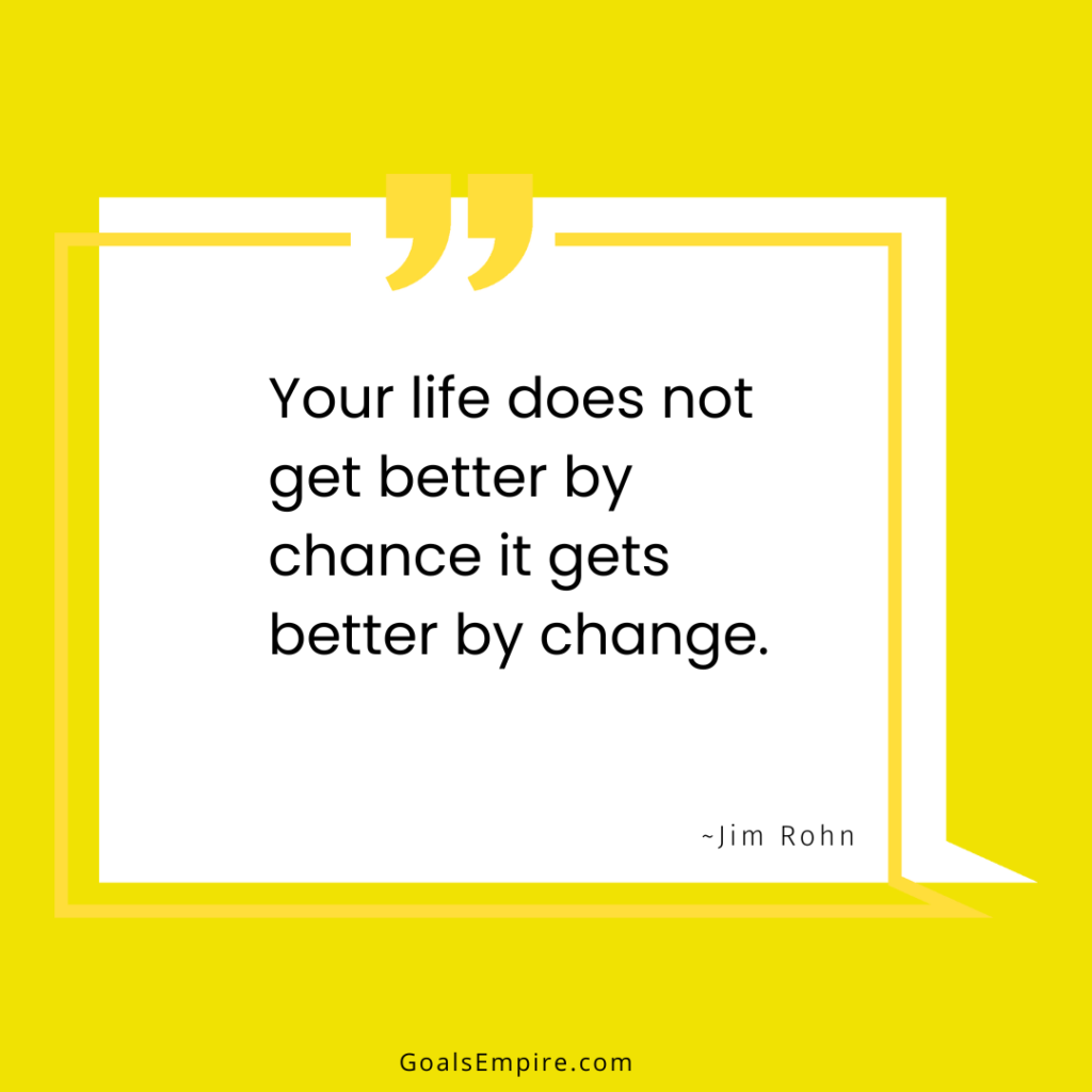 Your life does not get better by chance it gets better by change. ~Jim Rohn