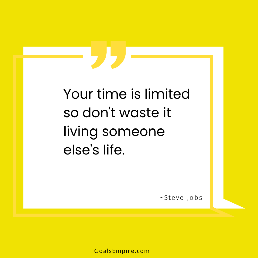 Your time is limited so don't waste it living someone else's life. ~Steve Jobs