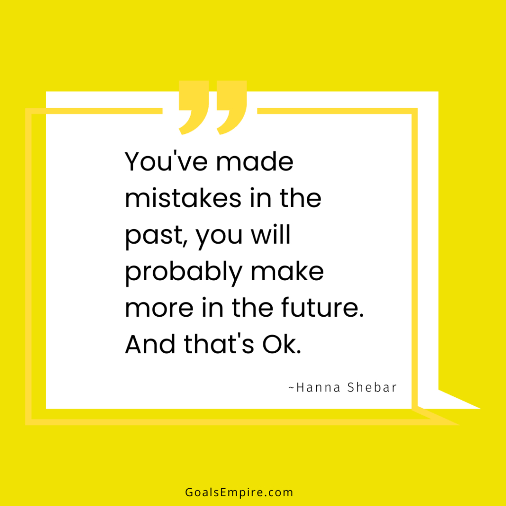 You've made mistakes in the past, you will probably make more in the future. And that's Ok. ~Hanna Shebar