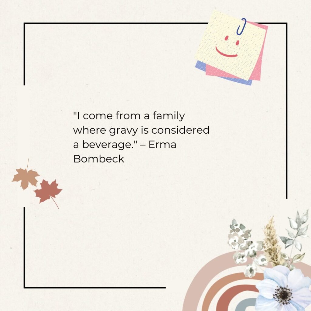 I come from a family where gravy is considered a beverage. – Erma Bombeck