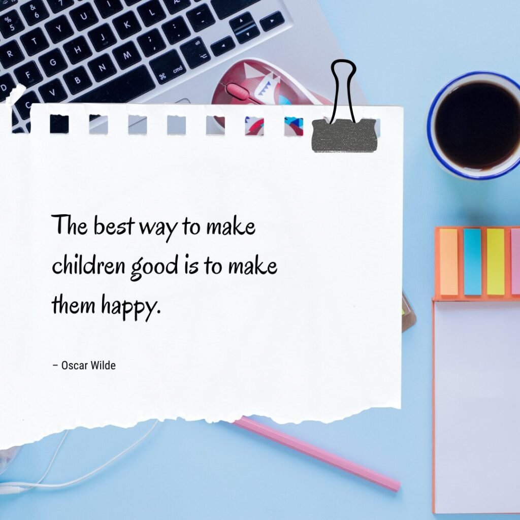 “The best way to make children good is to make them happy.” – Oscar Wilde