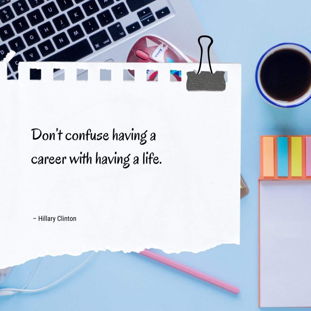 “Don’t confuse having a career with having a life.” – Hillary Clinton