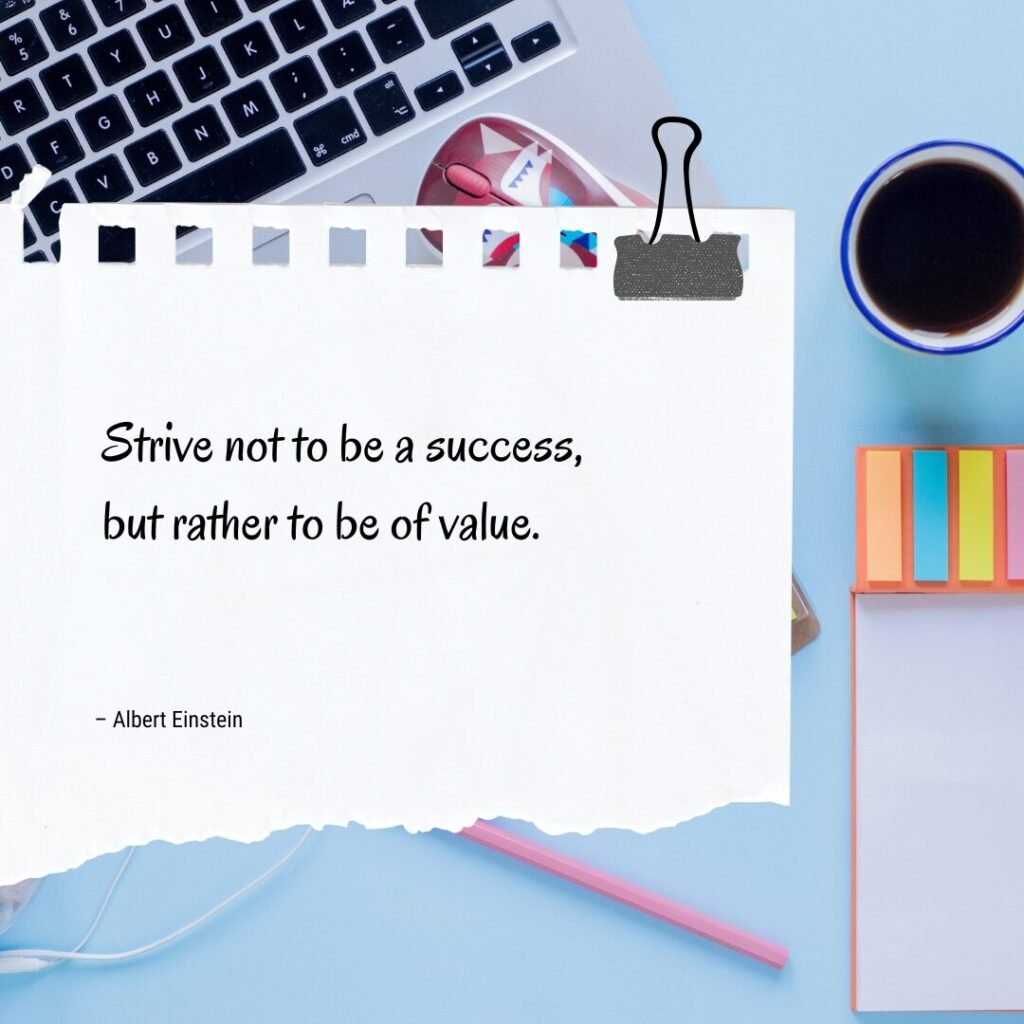 “Strive not to be a success, but rather to be of value.” – Albert Einstein