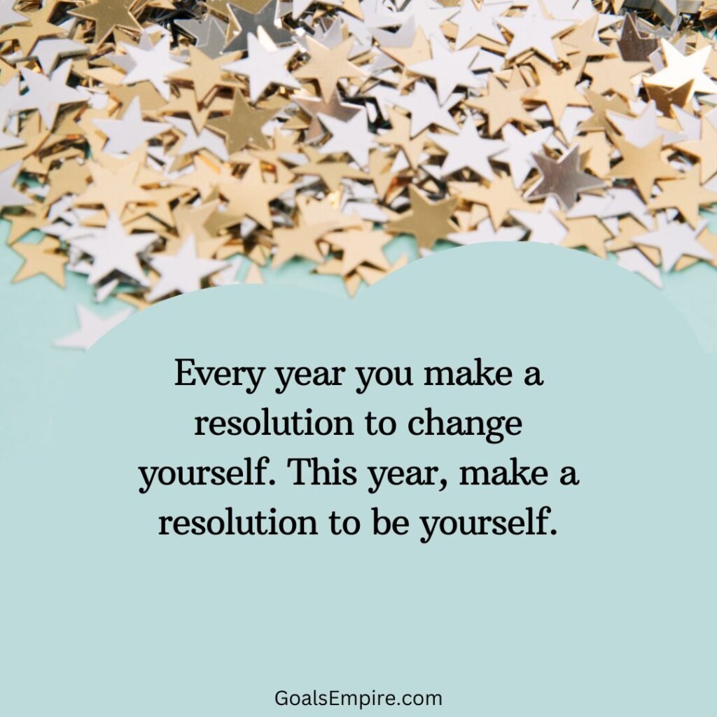 Every year you make a resolution to change yourself. This year, make a resolution to be yourself. — Anonymous