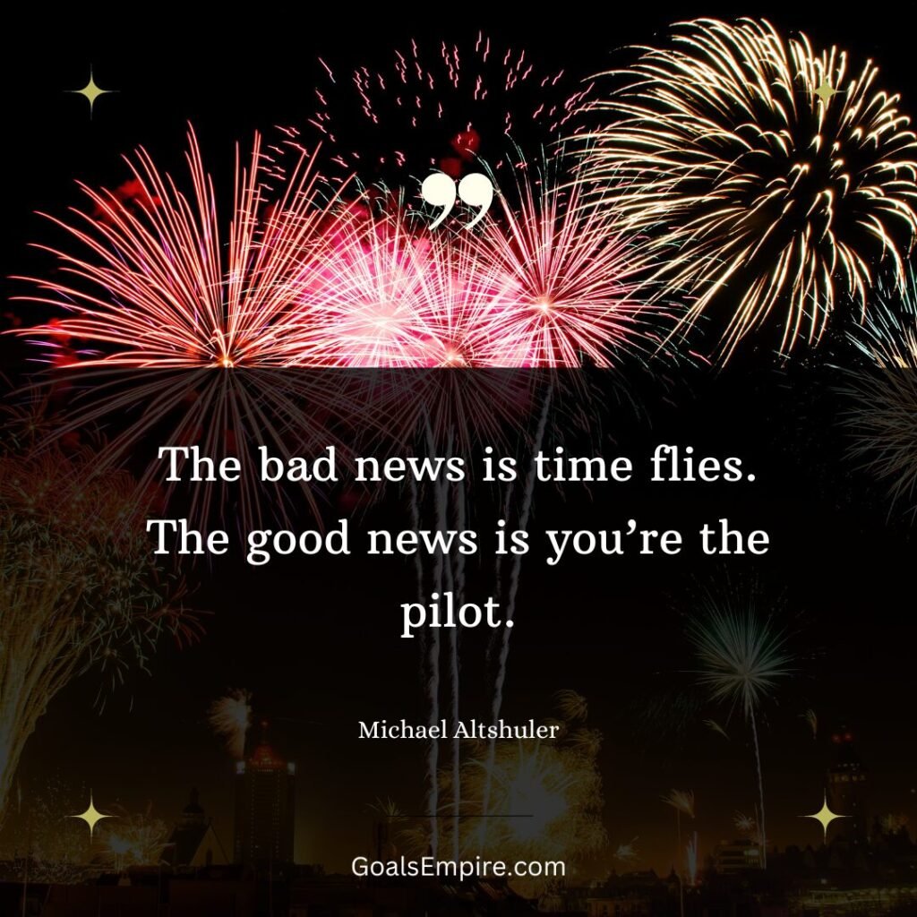 The bad news is time flies. The good news is you’re the pilot. — Michael Altshuler