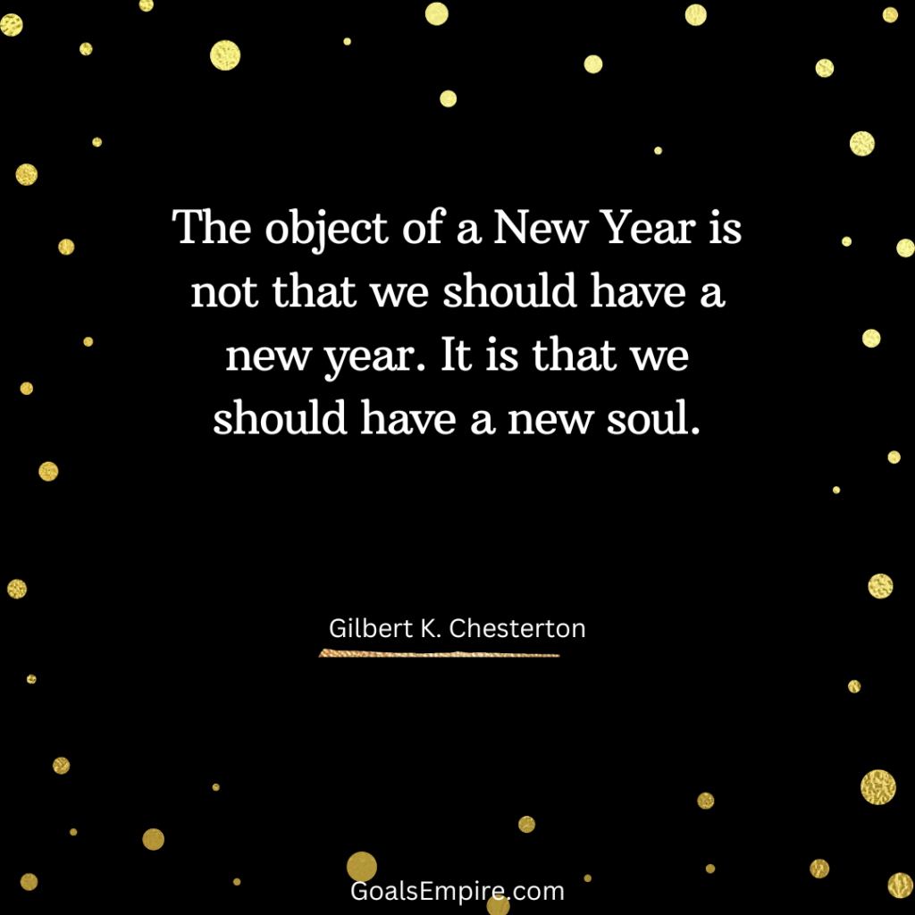 The object of a New Year is not that we should have a new year. It is that we should have a new soul. — Gilbert K. Chesterton