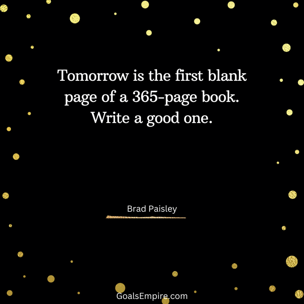 Tomorrow is the first blank page of a 365-page book. Write a good one. — Brad Paisley