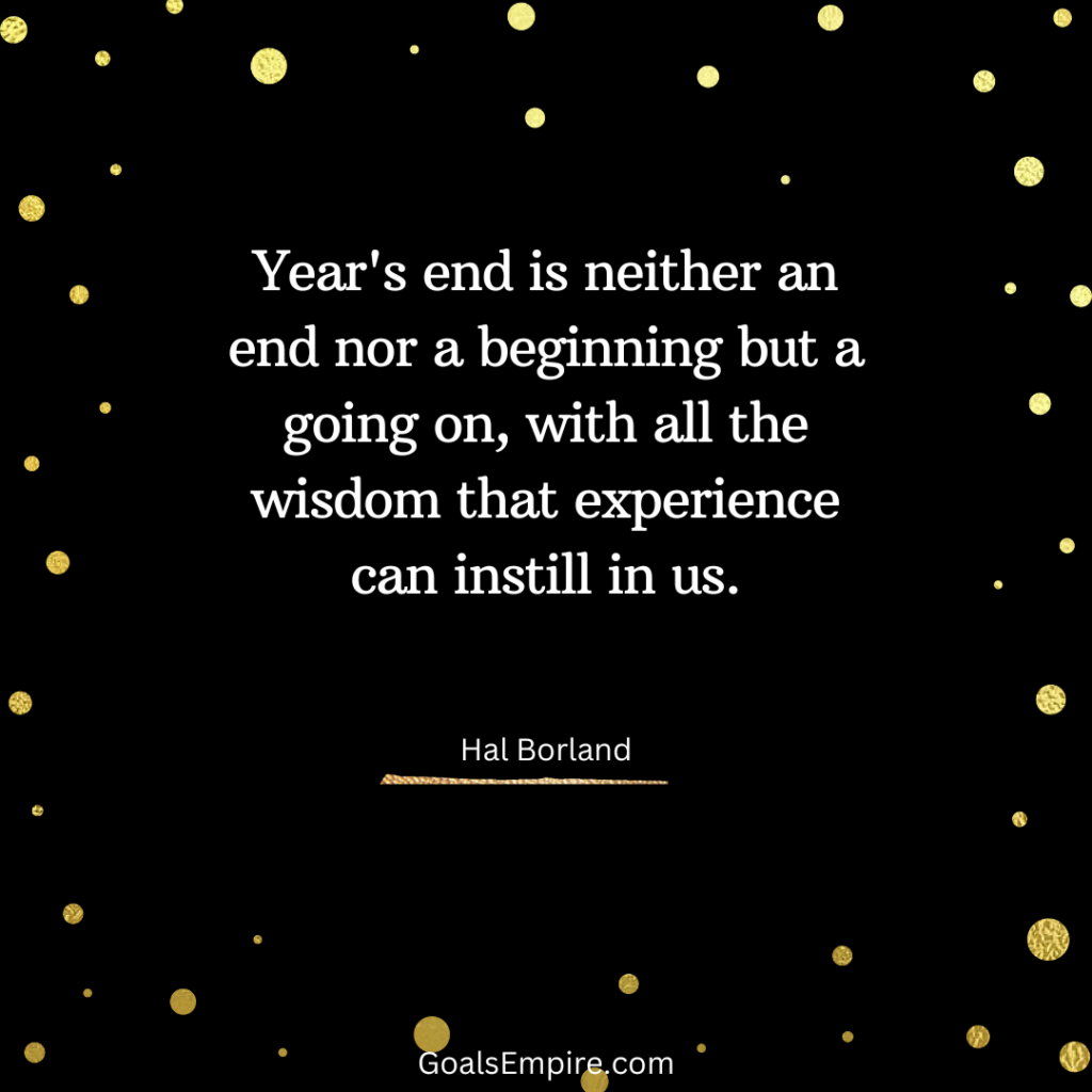 Year's end is neither an end nor a beginning but a going on, with all the wisdom that experience can instill in us. — Hal Borland