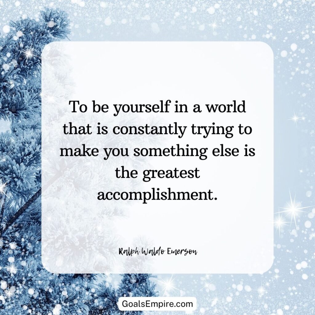 "To be yourself in a world that is constantly trying to make you something else is the greatest accomplishment." – Ralph Waldo Emerson