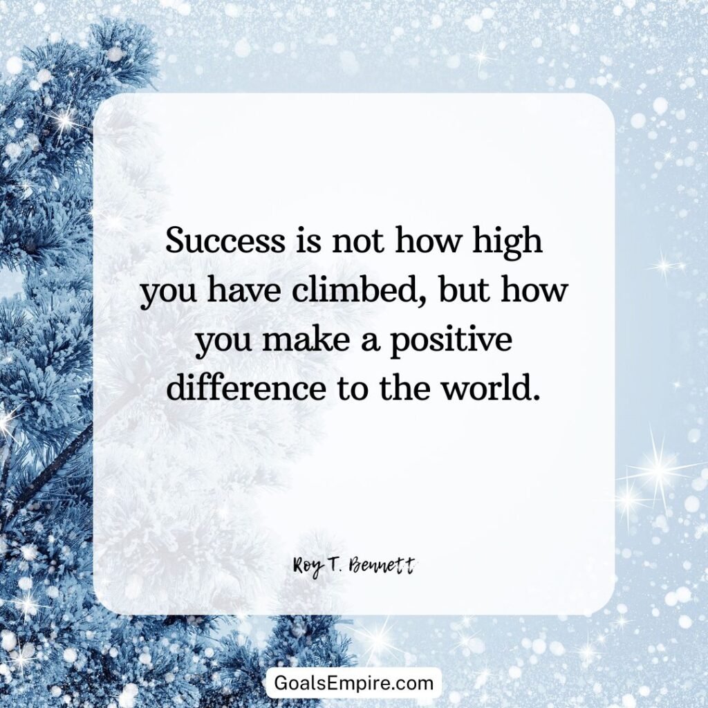 "Success is not how high you have climbed, but how you make a positive difference to the world." – Roy T. Bennett