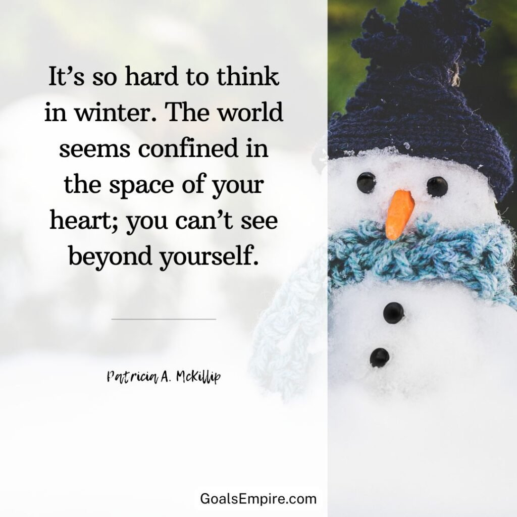 “It’s so hard to think in winter. The world seems confined in the space of your heart; you can’t see beyond yourself.” – Patricia A. McKillip