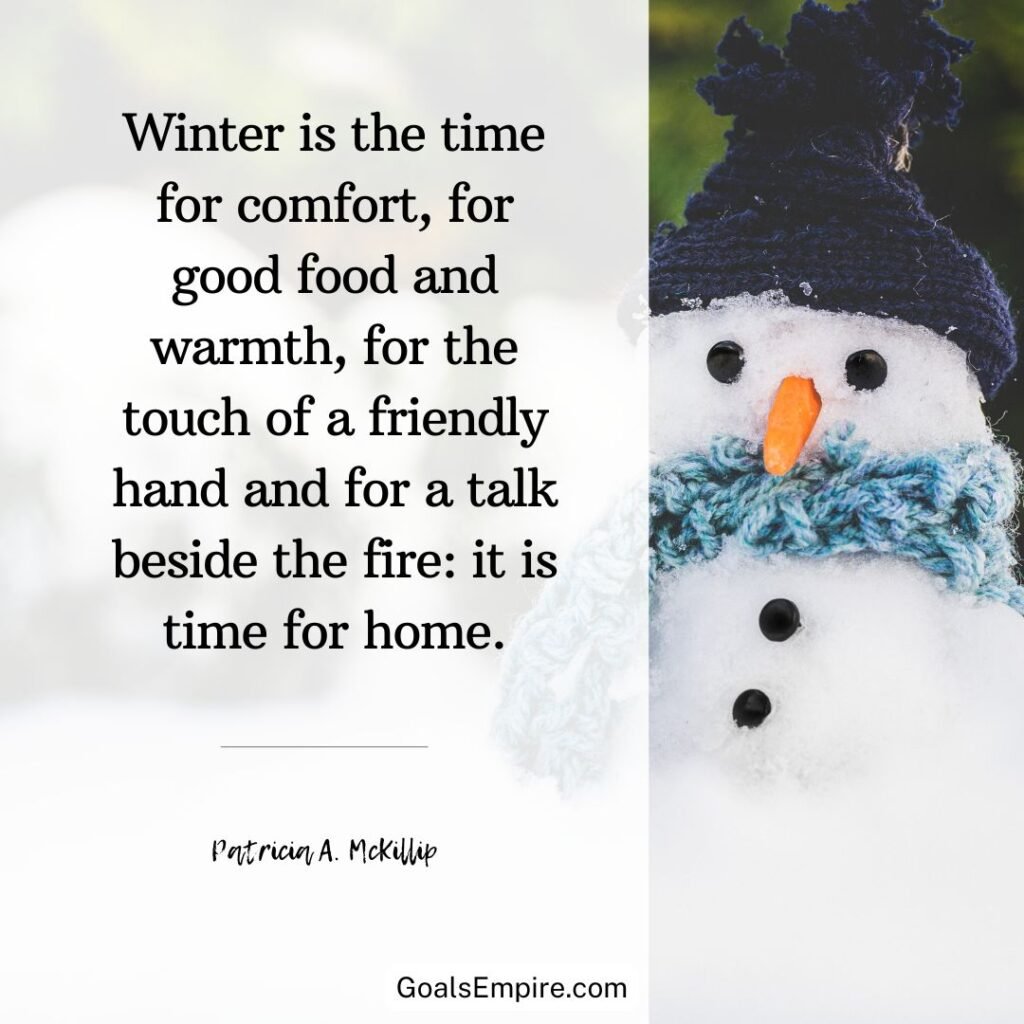 "Winter is the time for comfort, for good food and warmth, for the touch of a friendly hand and for a talk beside the fire: it is time for home." - Edith Sitwell